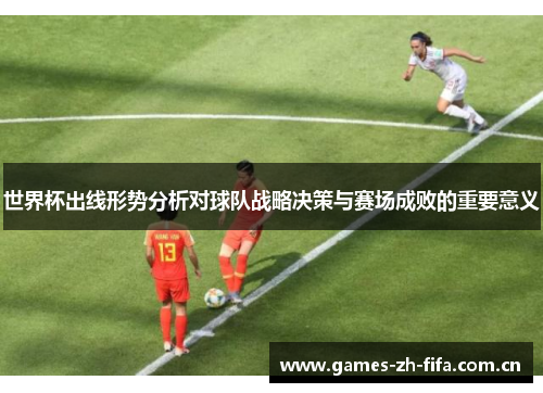 世界杯出线形势分析对球队战略决策与赛场成败的重要意义 世界杯出线形势分析对球队战略决策与赛场成败的重要意义